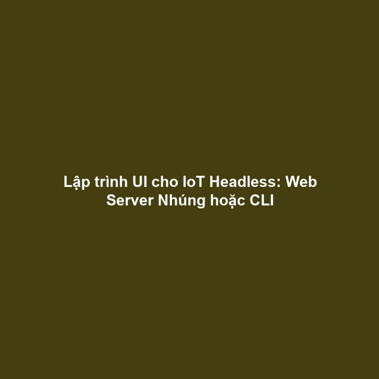 Lập trình UI cho IoT Headless: Web Server Nhúng hoặc CLI