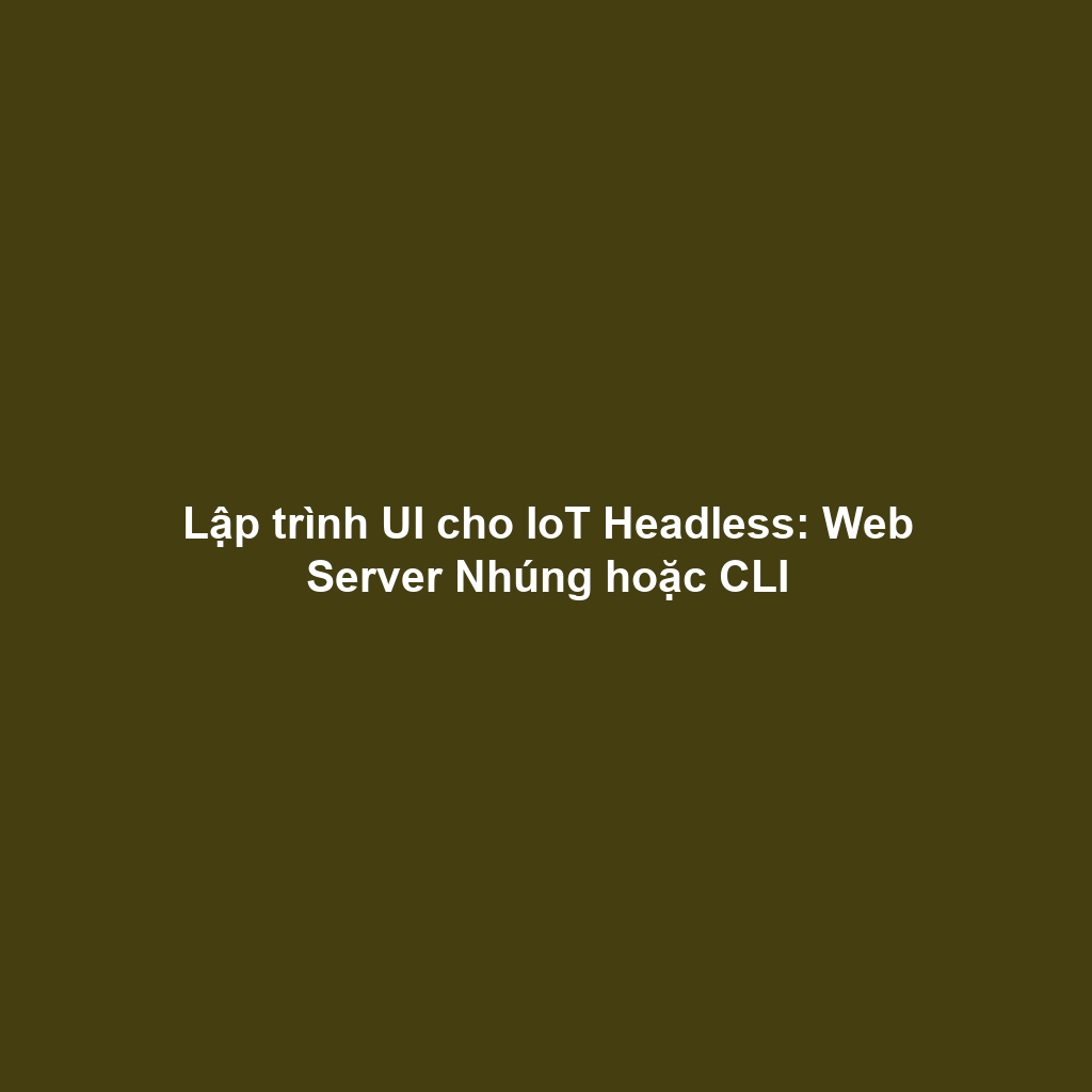 Lập trình UI cho IoT Headless: Web Server Nhúng hoặc CLI