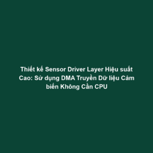 Thiết kế Sensor Driver Layer Hiệu suất Cao: Sử dụng DMA Truyền Dữ liệu Cảm biến Không Cần CPU