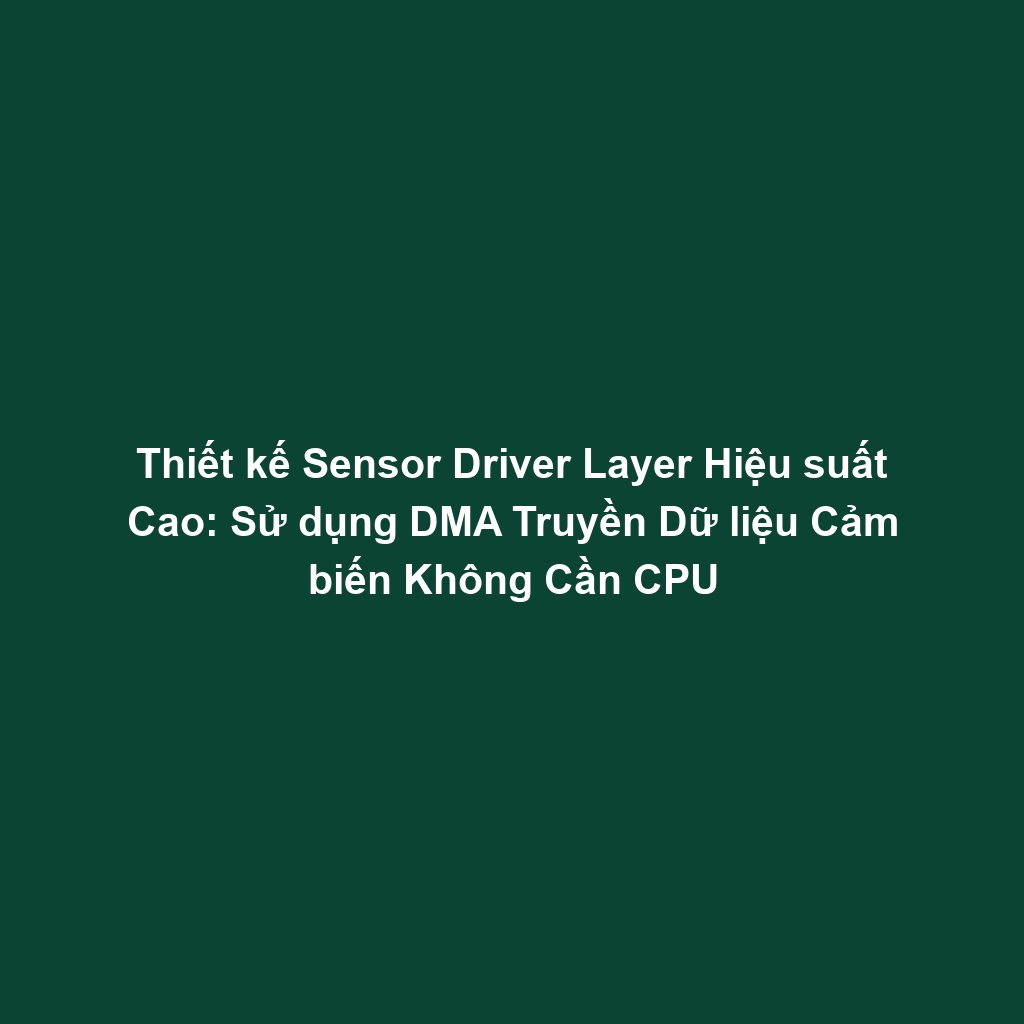 Thiết kế Sensor Driver Layer Hiệu suất Cao: Sử dụng DMA Truyền Dữ liệu Cảm biến Không Cần CPU