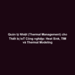 Quản lý Nhiệt (Thermal Management) cho Thiết bị IoT Công nghiệp: Heat Sink, TIM và Thermal Modeling