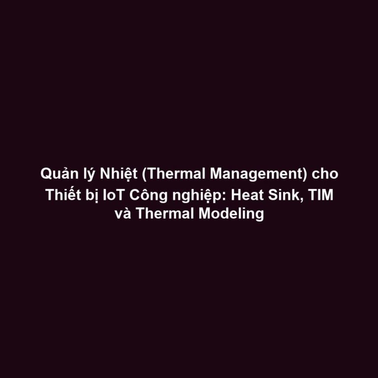 Quản lý Nhiệt (Thermal Management) cho Thiết bị IoT Công nghiệp: Heat Sink, TIM và Thermal Modeling Quản lý Nhiệt (Thermal Management) cho Thiết bị IoT Công nghiệp: Heat Sink, TIM và Thermal Modeling