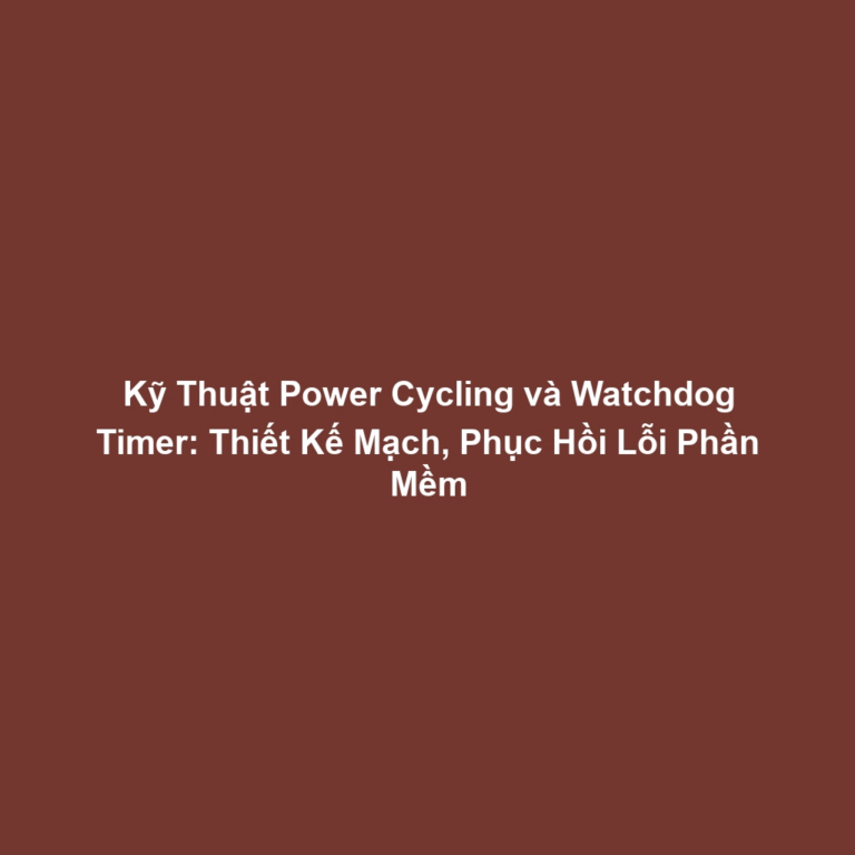 Kỹ Thuật Power Cycling và Watchdog Timer: Thiết Kế Mạch, Phục Hồi Lỗi Phần Mềm