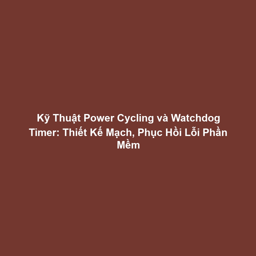 Kỹ Thuật Power Cycling và Watchdog Timer: Thiết Kế Mạch, Phục Hồi Lỗi Phần Mềm