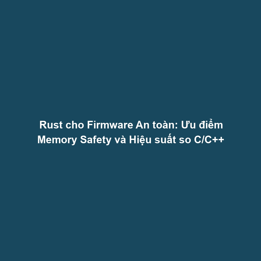 Rust cho Firmware An toàn: Ưu điểm Memory Safety và Hiệu suất so C/C++
