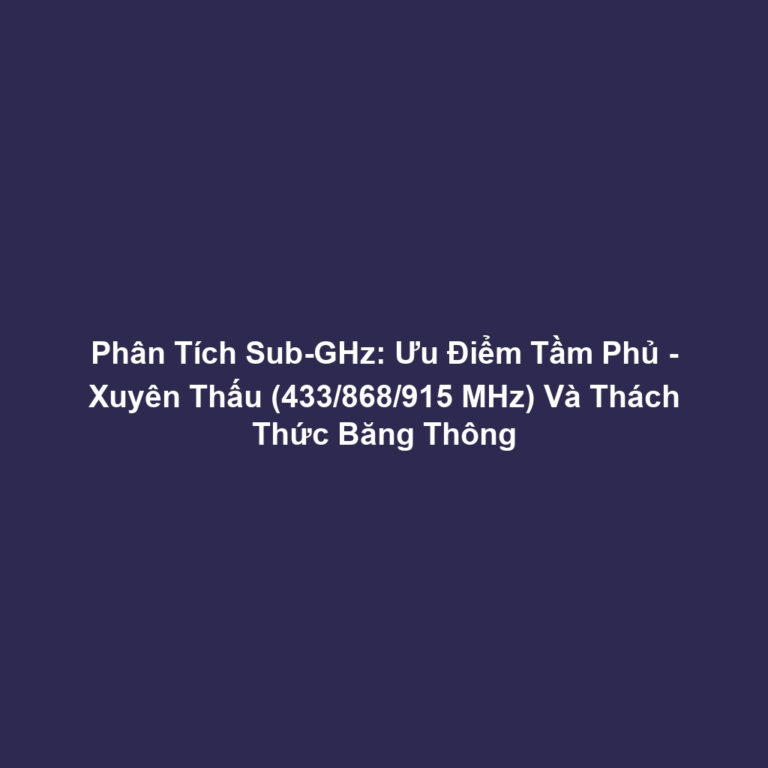 Phân Tích Sub-GHz: Ưu Điểm Tầm Phủ - Xuyên Thấu (433/868/915 MHz) Và Thách Thức Băng Thông Phân Tích Sub-GHz: Ưu Điểm Tầm Phủ - Xuyên Thấu (433/868/915 MHz) Và Thách Thức Băng Thông