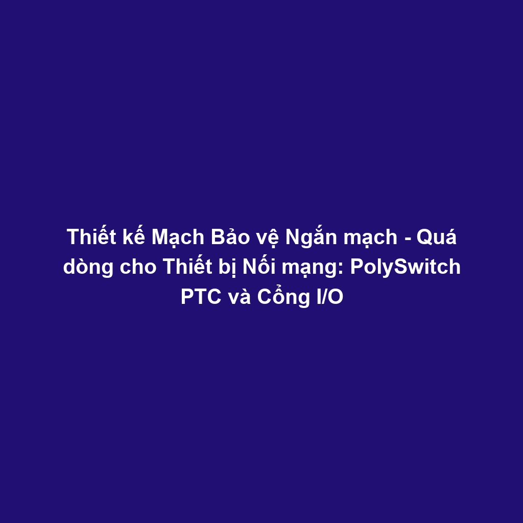 Thiết kế Mạch Bảo vệ Ngắn mạch - Quá dòng cho Thiết bị Nối mạng: PolySwitch PTC và Cổng I/O