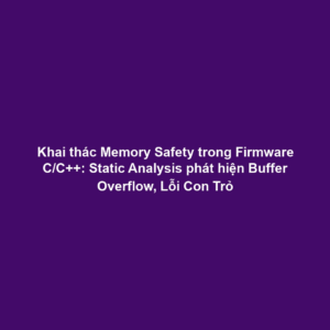 Khai thác Memory Safety trong Firmware C/C++: Static Analysis phát hiện Buffer Overflow, Lỗi Con Trỏ